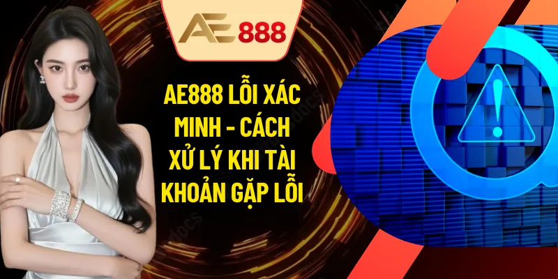 AE888 Lỗi Xác Minh - Cách Xử Lý Khi Tài Khoản Gặp Lỗi