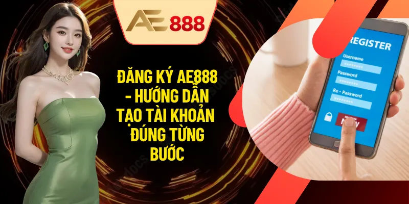 Đăng Ký AE888 - Hướng Dẫn Tạo Tài Khoản Đúng Từng Bước