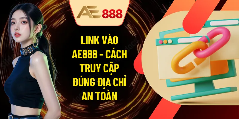 Link Vào AE888 - Cách Truy Cập Đúng Địa Chỉ An Toàn