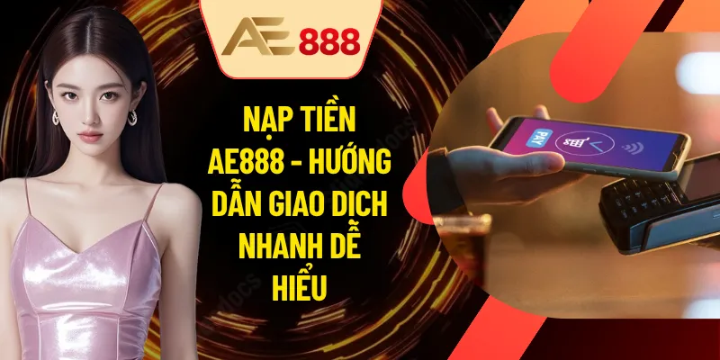 Nạp Tiền AE888 - Hướng Dẫn Giao Dịch Nhanh Dễ Hiểu
