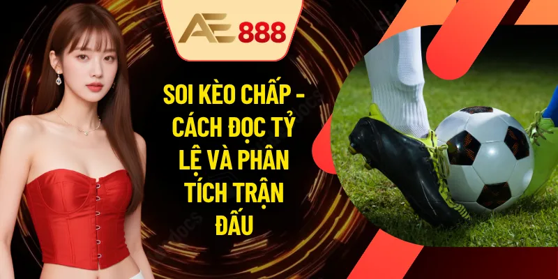 Soi Kèo Chấp - Cách Đọc Tỷ Lệ Và Phân Tích Trận Đấu