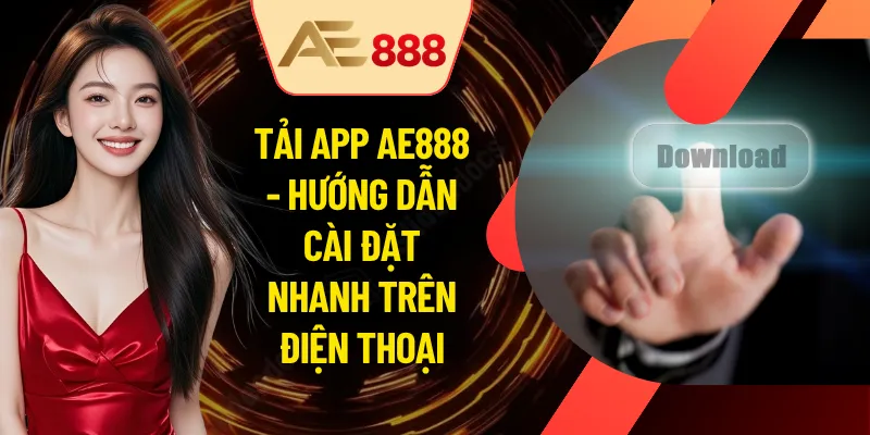Tải App AE888 - Hướng Dẫn Cài Đặt Nhanh Trên Điện Thoại